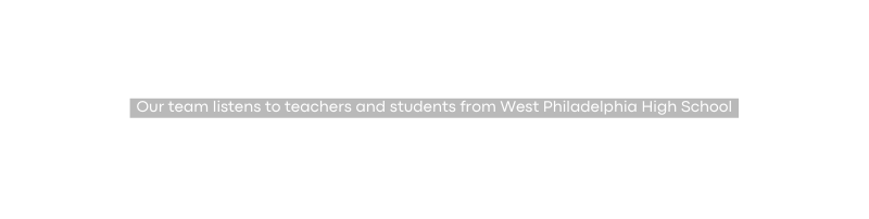 Our team listens to teachers and students from West Philadelphia High School